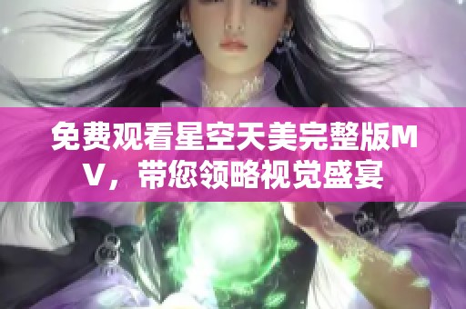免費觀看星空天美完整版MV，帶您領(lǐng)略視覺盛宴