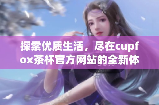 探索優(yōu)質(zhì)生活，盡在cupfox茶杯官方網(wǎng)站的全新體驗(yàn)