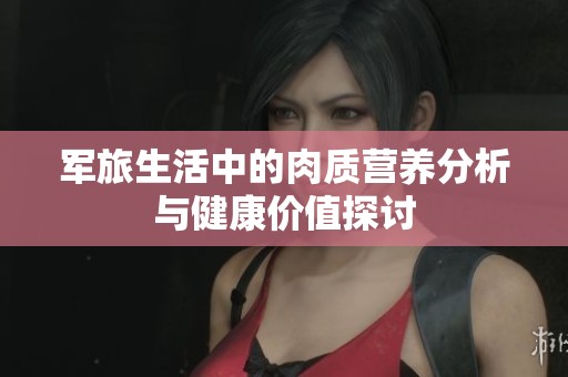 軍旅生活中的肉質(zhì)營養(yǎng)分析與健康價(jià)值探討