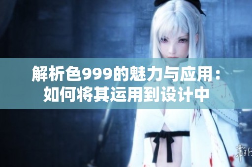 解析色999的魅力與應(yīng)用：如何將其運用到設(shè)計中