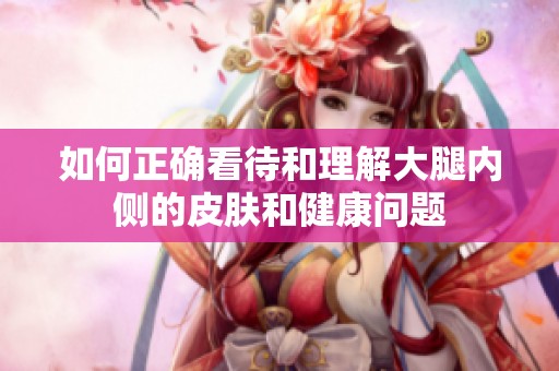 如何正確看待和理解大腿內(nèi)側的皮膚和健康問題
