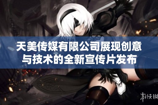 天美傳媒有限公司展現(xiàn)創(chuàng)意與技術(shù)的全新宣傳片發(fā)布
