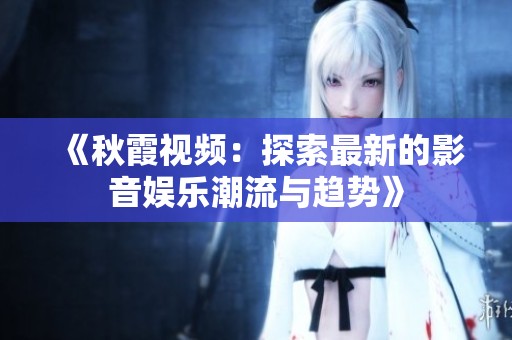 《秋霞視頻：探索最新的影音娛樂(lè)潮流與趨勢(shì)》