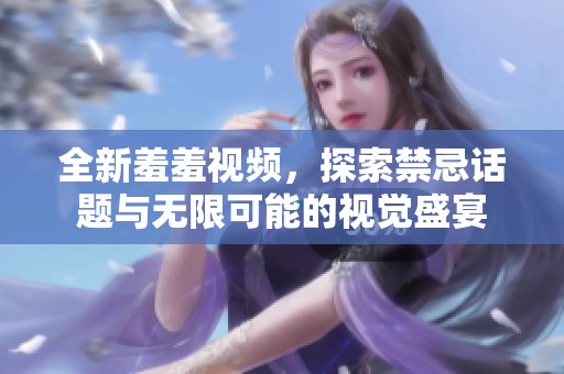 全新羞羞視頻，探索禁忌話題與無限可能的視覺盛宴