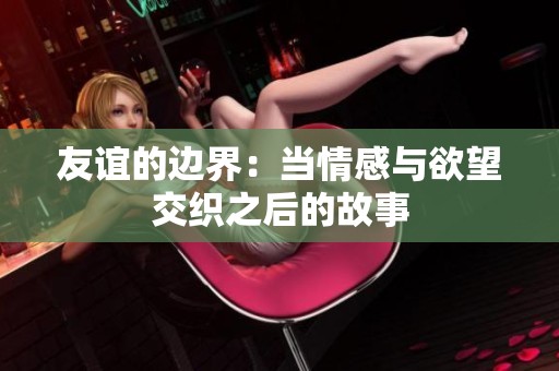 友誼的邊界：當(dāng)情感與欲望交織之后的故事
