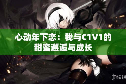 心動(dòng)年下戀：我與C1V1的甜蜜邂逅與成長(zhǎng)