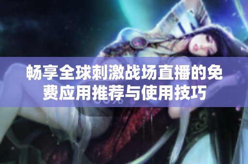 暢享全球刺激戰(zhàn)場直播的免費(fèi)應(yīng)用推薦與使用技巧