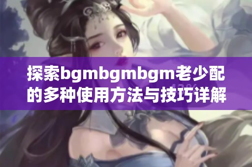 探索bgmbgmbgm老少配的多種使用方法與技巧詳解