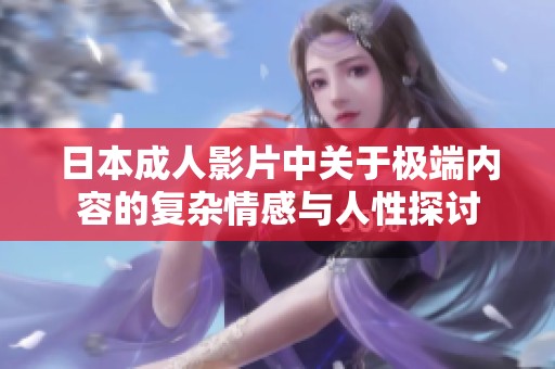 日本成人影片中關(guān)于極端內(nèi)容的復(fù)雜情感與人性探討