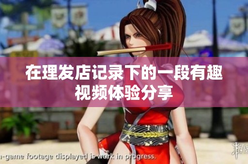 在理發(fā)店記錄下的一段有趣視頻體驗分享