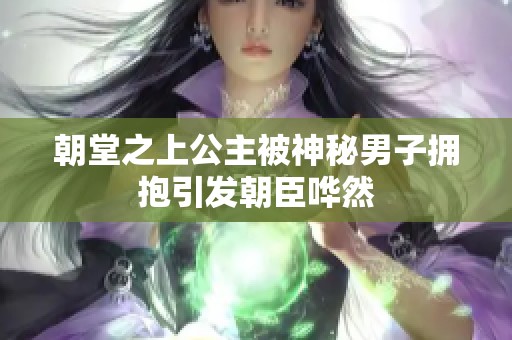 朝堂之上公主被神秘男子擁抱引發(fā)朝臣嘩然