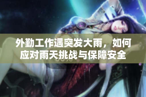 外勤工作遇突發(fā)大雨，如何應(yīng)對(duì)雨天挑戰(zhàn)與保障安全