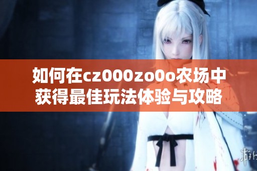 如何在cz000zo0o農(nóng)場(chǎng)中獲得最佳玩法體驗(yàn)與攻略