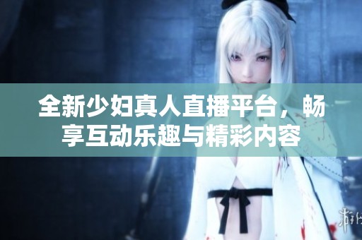 全新少婦真人直播平臺，暢享互動樂趣與精彩內容