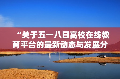 “關(guān)于五一八日高校在線教育平臺(tái)的最新動(dòng)態(tài)與發(fā)展分析”