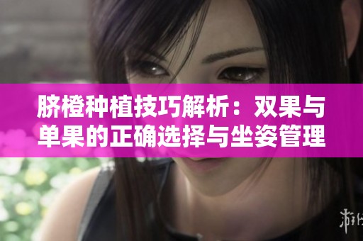 臍橙種植技巧解析：雙果與單果的正確選擇與坐姿管理