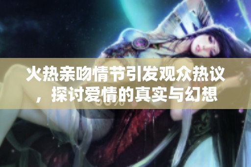 火熱親吻情節(jié)引發(fā)觀眾熱議，探討愛(ài)情的真實(shí)與幻想
