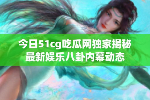 今日51cg吃瓜網(wǎng)獨家揭秘最新娛樂八卦內(nèi)幕動態(tài)