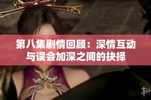 第八集劇情回顧：深情互動與誤會加深之間的抉擇