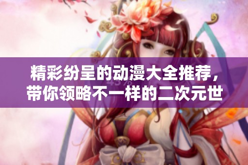 精彩紛呈的動漫大全推薦，帶你領(lǐng)略不一樣的二次元世界