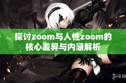 探討zoom與人性zoom的核心差異與內(nèi)涵解析