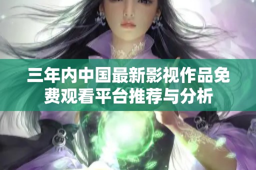 三年內(nèi)中國(guó)最新影視作品免費(fèi)觀看平臺(tái)推薦與分析