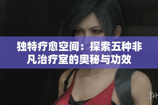獨特療愈空間：探索五種非凡治療室的奧秘與功效