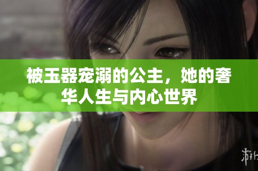 被玉器寵溺的公主，她的奢華人生與內(nèi)心世界