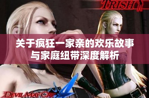 關(guān)于瘋狂一家親的歡樂故事與家庭紐帶深度解析