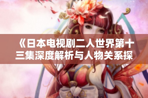 《日本電視劇二人世界第十三集深度解析與人物關(guān)系探討》