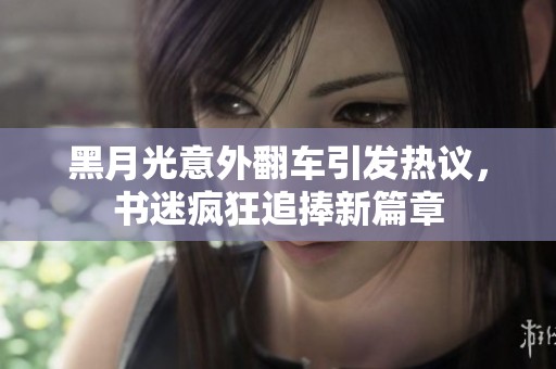 黑月光意外翻車引發(fā)熱議，書迷瘋狂追捧新篇章