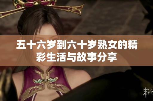 五十六歲到六十歲熟女的精彩生活與故事分享