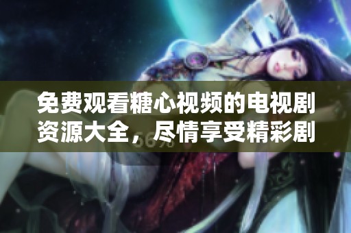 免費(fèi)觀看糖心視頻的電視劇資源大全，盡情享受精彩劇情