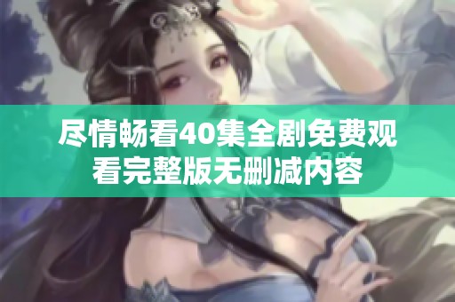 盡情暢看40集全劇免費觀看完整版無刪減內(nèi)容