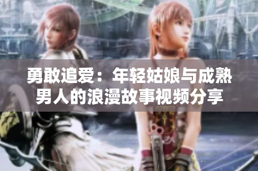 勇敢追愛：年輕姑娘與成熟男人的浪漫故事視頻分享