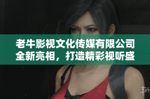 老牛影視文化傳媒有限公司全新亮相，打造精彩視聽盛宴