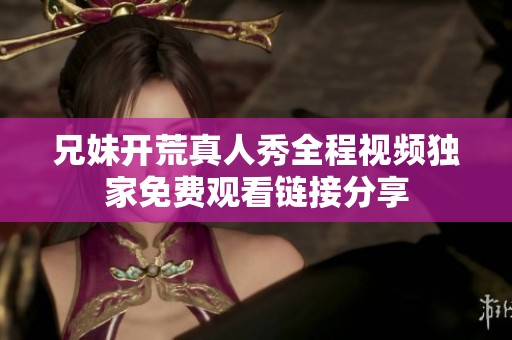 兄妹開(kāi)荒真人秀全程視頻獨(dú)家免費(fèi)觀看鏈接分享