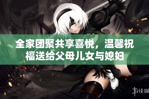 全家團(tuán)聚共享喜悅，溫馨祝福送給父母兒女與媳婦