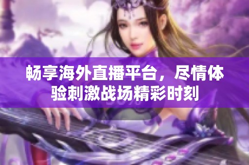暢享海外直播平臺，盡情體驗刺激戰(zhàn)場精彩時刻