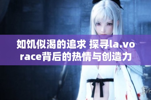 如饑似渴的追求 探尋la.vorace背后的熱情與創(chuàng)造力