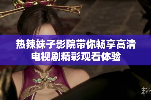 熱辣妹子影院帶你暢享高清電視劇精彩觀看體驗