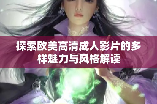 探索歐美高清成人影片的多樣魅力與風(fēng)格解讀 探索歐美高清成人影片的多樣魅力與風(fēng)格解讀