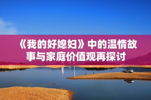 《我的好媳婦》中的溫情故事與家庭價值觀再探討