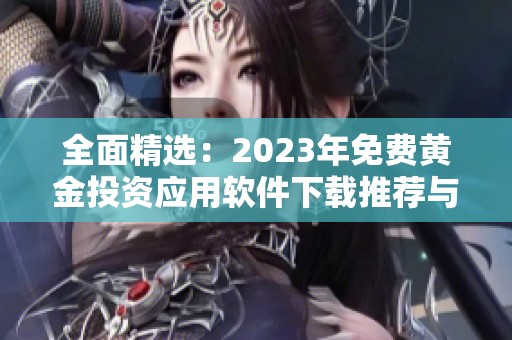 全面精選：2023年免費黃金投資應(yīng)用軟件下載推薦與對比