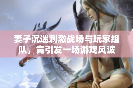 妻子沉迷刺激戰(zhàn)場與玩家組隊(duì)，竟引發(fā)一場游戲風(fēng)波