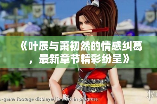 《葉辰與蕭初然的情感糾葛，最新章節(jié)精彩紛呈》