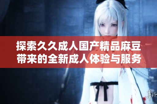 探索久久成人國產(chǎn)精品麻豆帶來的全新成人體驗與服務(wù)