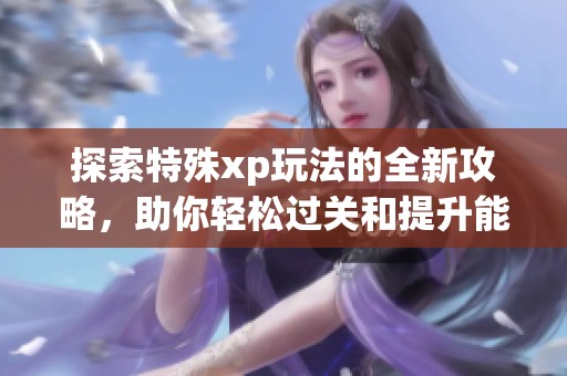 探索特殊xp玩法的全新攻略，助你輕松過關(guān)和提升能力