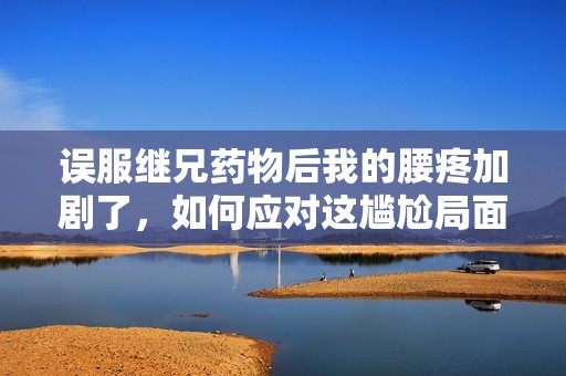 誤服繼兄藥物后我的腰疼加劇了，如何應(yīng)對(duì)這尷尬局面