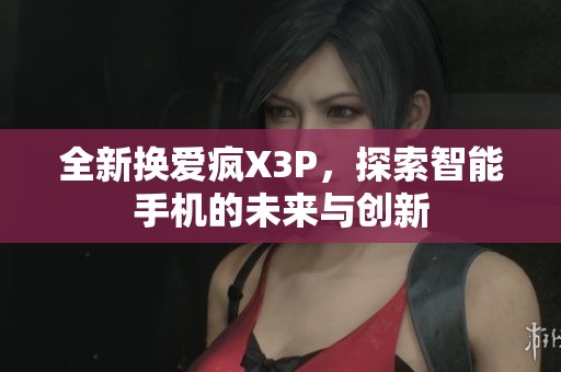 全新?lián)Q愛(ài)瘋X3P,探索智能手機(jī)的未來(lái)與創(chuàng)新 全新?lián)Q愛(ài)瘋X3P,探索智能手機(jī)的未來(lái)與創(chuàng)新